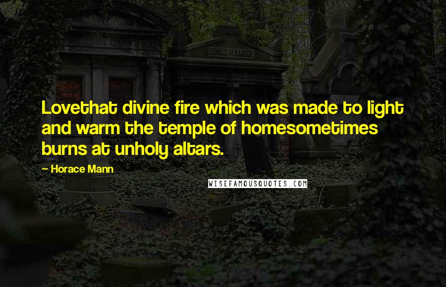 Horace Mann Quotes: Lovethat divine fire which was made to light and warm the temple of homesometimes burns at unholy altars.