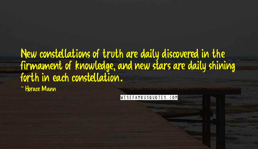 Horace Mann Quotes: New constellations of truth are daily discovered in the firmament of knowledge, and new stars are daily shining forth in each constellation.