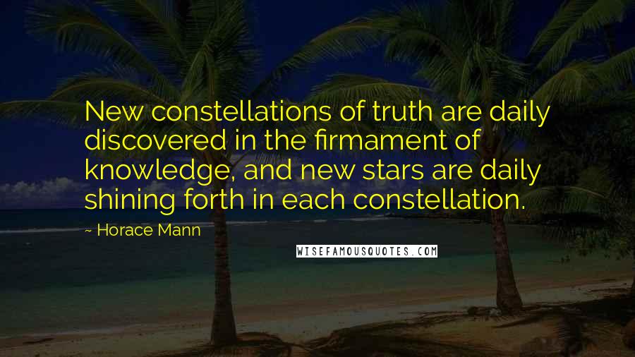 Horace Mann Quotes: New constellations of truth are daily discovered in the firmament of knowledge, and new stars are daily shining forth in each constellation.