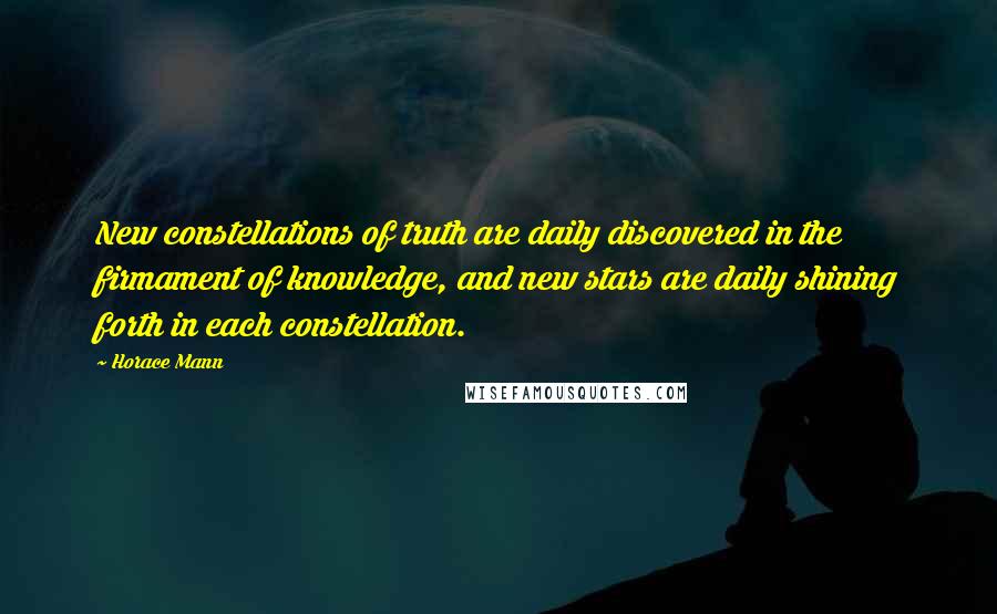 Horace Mann Quotes: New constellations of truth are daily discovered in the firmament of knowledge, and new stars are daily shining forth in each constellation.