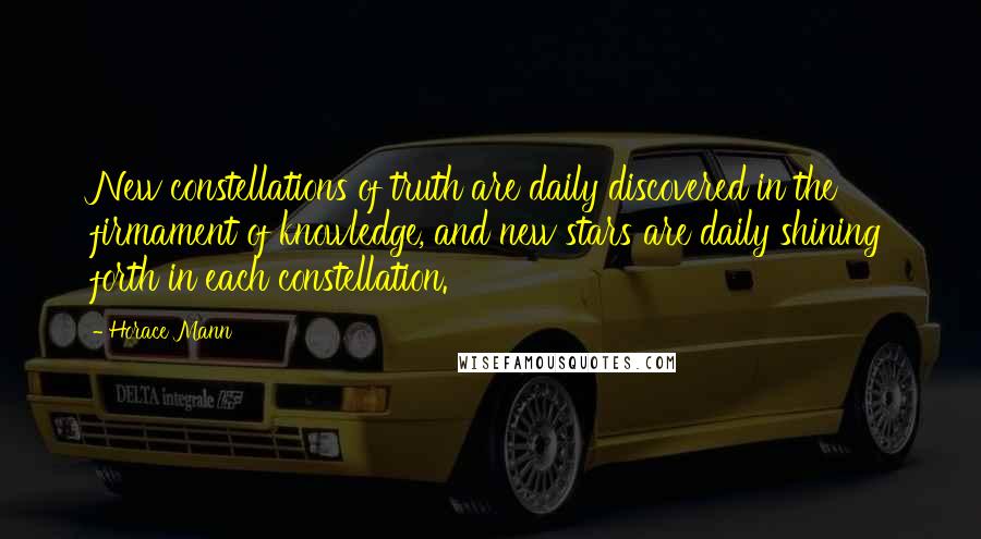 Horace Mann Quotes: New constellations of truth are daily discovered in the firmament of knowledge, and new stars are daily shining forth in each constellation.