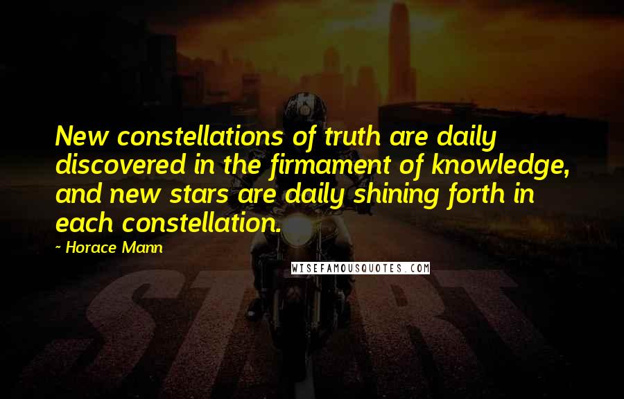 Horace Mann Quotes: New constellations of truth are daily discovered in the firmament of knowledge, and new stars are daily shining forth in each constellation.