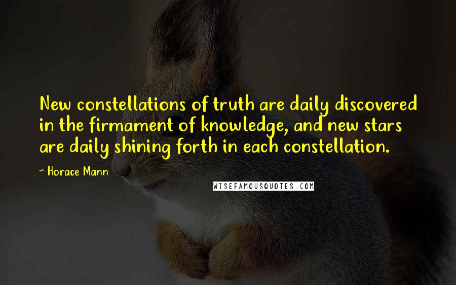 Horace Mann Quotes: New constellations of truth are daily discovered in the firmament of knowledge, and new stars are daily shining forth in each constellation.