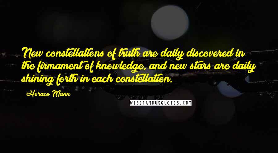 Horace Mann Quotes: New constellations of truth are daily discovered in the firmament of knowledge, and new stars are daily shining forth in each constellation.