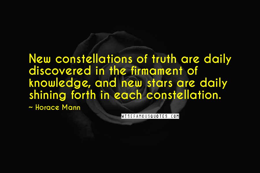 Horace Mann Quotes: New constellations of truth are daily discovered in the firmament of knowledge, and new stars are daily shining forth in each constellation.