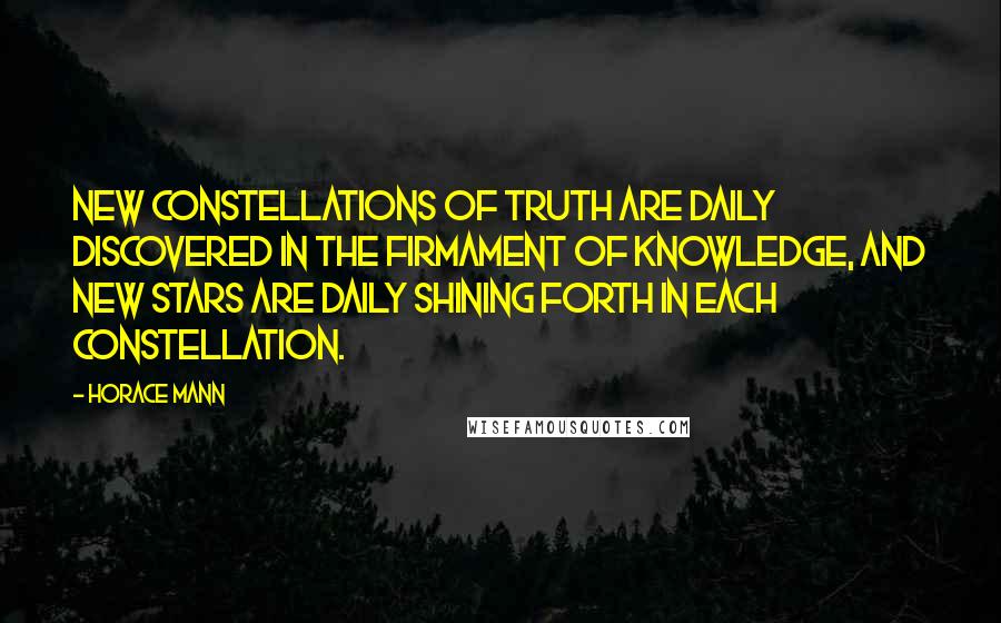 Horace Mann Quotes: New constellations of truth are daily discovered in the firmament of knowledge, and new stars are daily shining forth in each constellation.