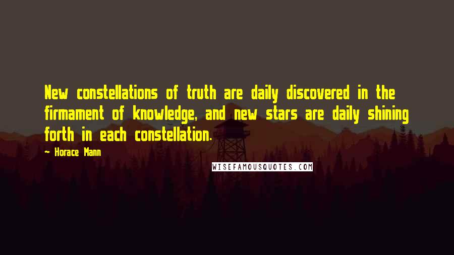 Horace Mann Quotes: New constellations of truth are daily discovered in the firmament of knowledge, and new stars are daily shining forth in each constellation.