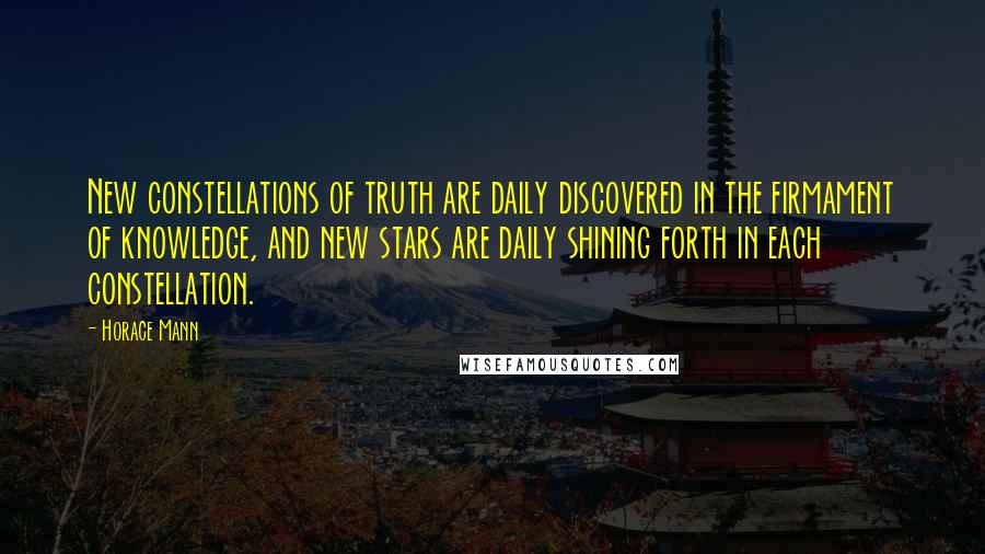 Horace Mann Quotes: New constellations of truth are daily discovered in the firmament of knowledge, and new stars are daily shining forth in each constellation.