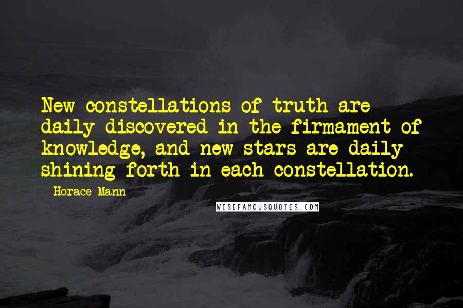 Horace Mann Quotes: New constellations of truth are daily discovered in the firmament of knowledge, and new stars are daily shining forth in each constellation.