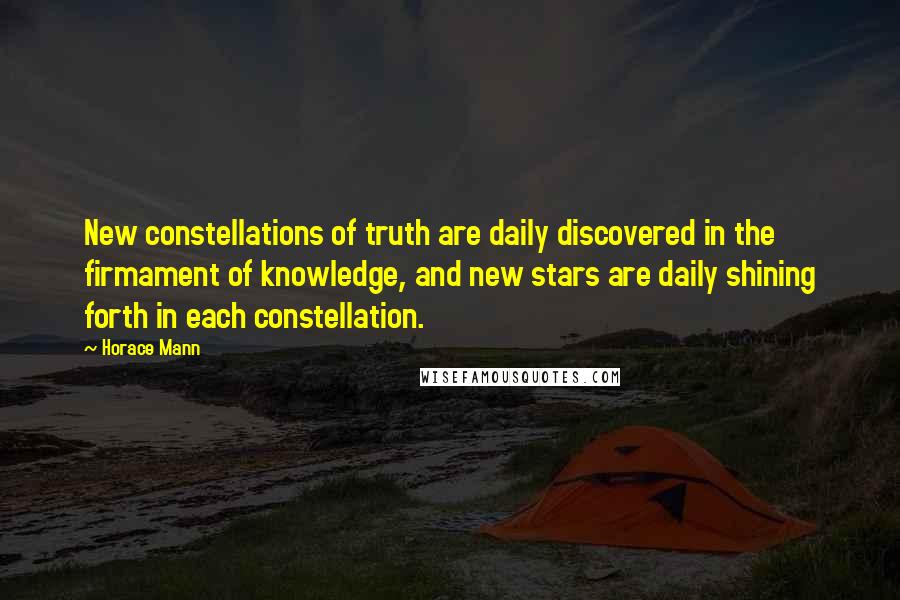 Horace Mann Quotes: New constellations of truth are daily discovered in the firmament of knowledge, and new stars are daily shining forth in each constellation.