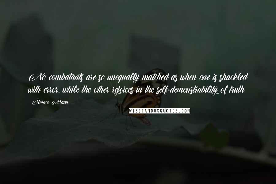 Horace Mann Quotes: No combatants are so unequally matched as when one is shackled with error, while the other rejoices in the self-demonstrability of truth.
