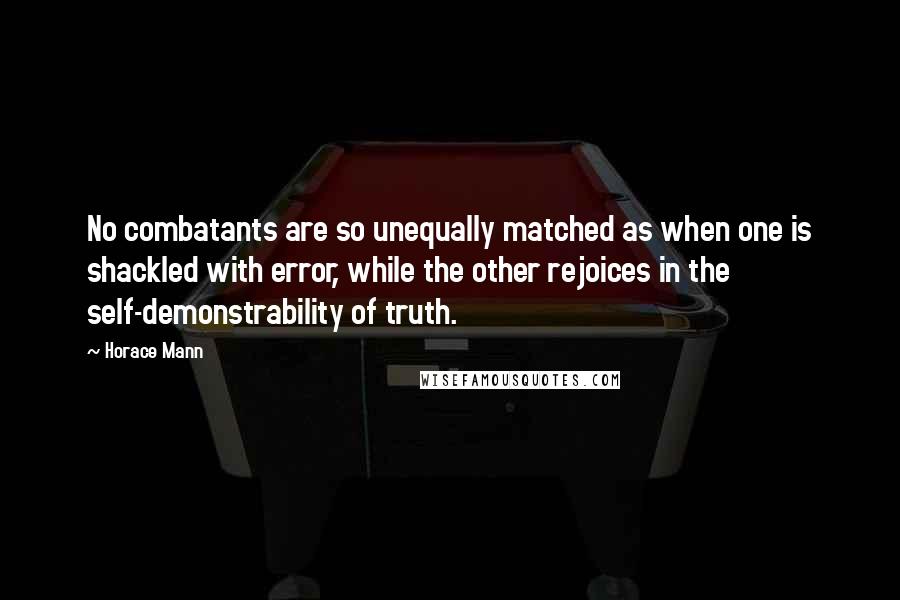 Horace Mann Quotes: No combatants are so unequally matched as when one is shackled with error, while the other rejoices in the self-demonstrability of truth.