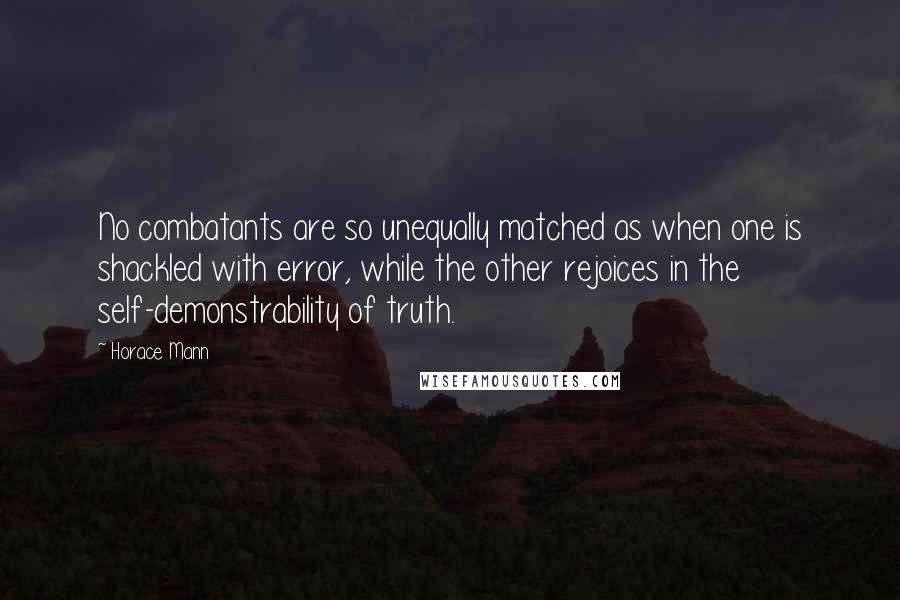 Horace Mann Quotes: No combatants are so unequally matched as when one is shackled with error, while the other rejoices in the self-demonstrability of truth.