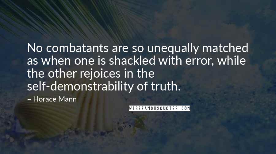 Horace Mann Quotes: No combatants are so unequally matched as when one is shackled with error, while the other rejoices in the self-demonstrability of truth.