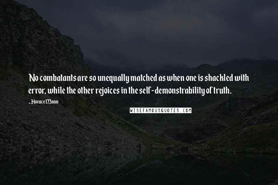 Horace Mann Quotes: No combatants are so unequally matched as when one is shackled with error, while the other rejoices in the self-demonstrability of truth.