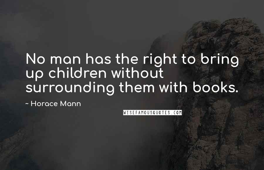 Horace Mann Quotes: No man has the right to bring up children without surrounding them with books.