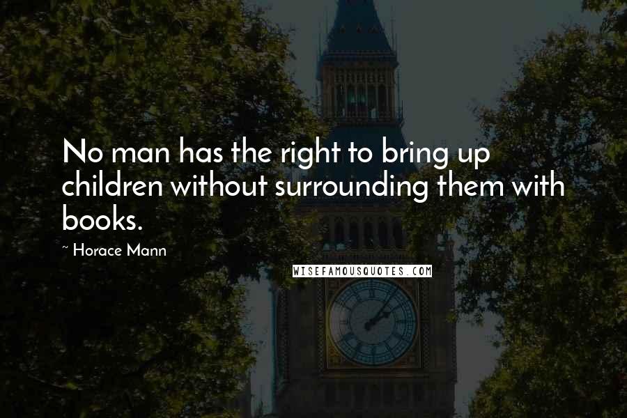 Horace Mann Quotes: No man has the right to bring up children without surrounding them with books.