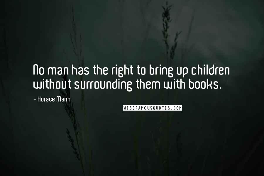 Horace Mann Quotes: No man has the right to bring up children without surrounding them with books.