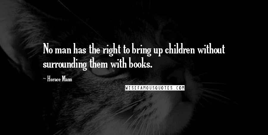 Horace Mann Quotes: No man has the right to bring up children without surrounding them with books.