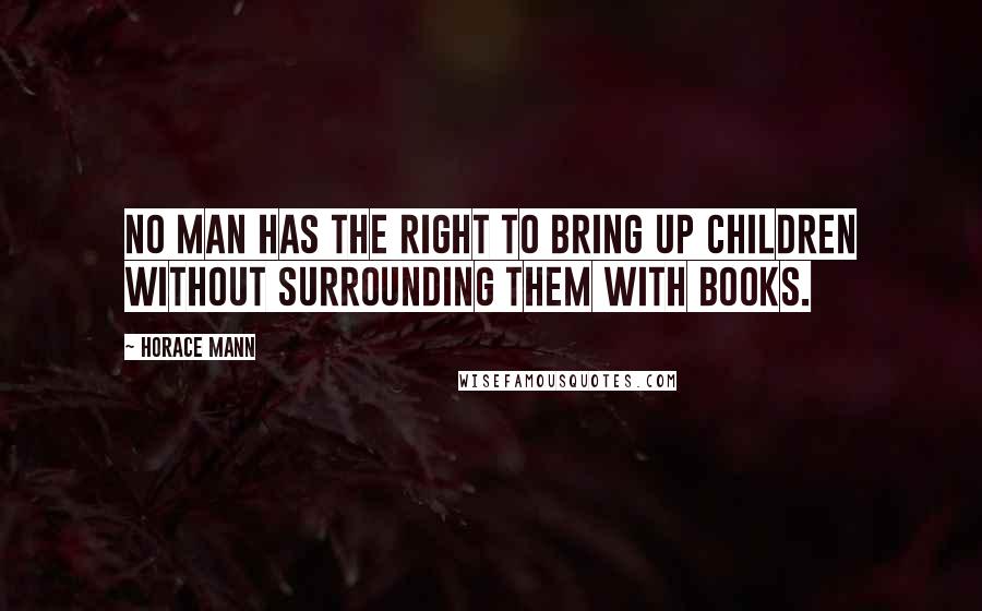 Horace Mann Quotes: No man has the right to bring up children without surrounding them with books.