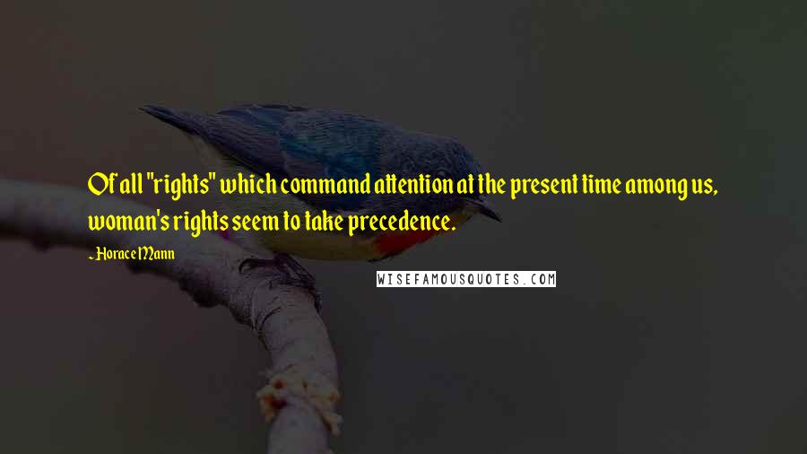 Horace Mann Quotes: Of all "rights" which command attention at the present time among us, woman's rights seem to take precedence.