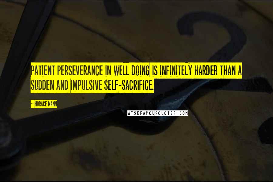 Horace Mann Quotes: Patient perseverance in well doing is infinitely harder than a sudden and impulsive self-sacrifice.