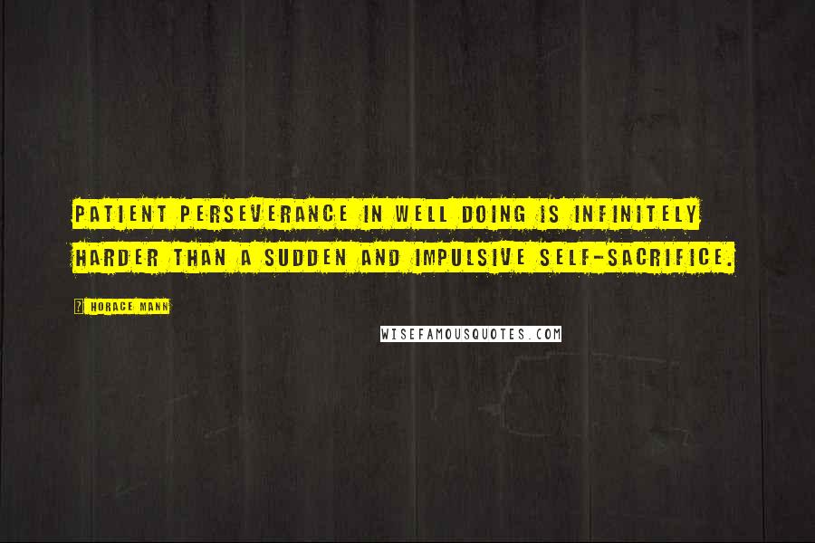 Horace Mann Quotes: Patient perseverance in well doing is infinitely harder than a sudden and impulsive self-sacrifice.