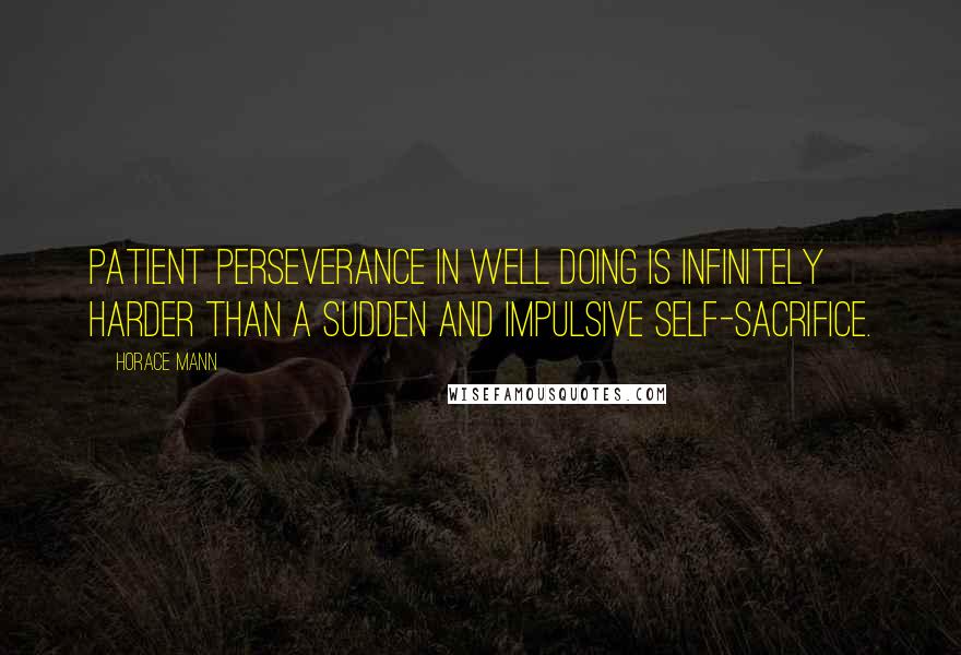 Horace Mann Quotes: Patient perseverance in well doing is infinitely harder than a sudden and impulsive self-sacrifice.