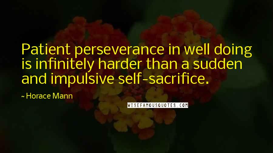 Horace Mann Quotes: Patient perseverance in well doing is infinitely harder than a sudden and impulsive self-sacrifice.