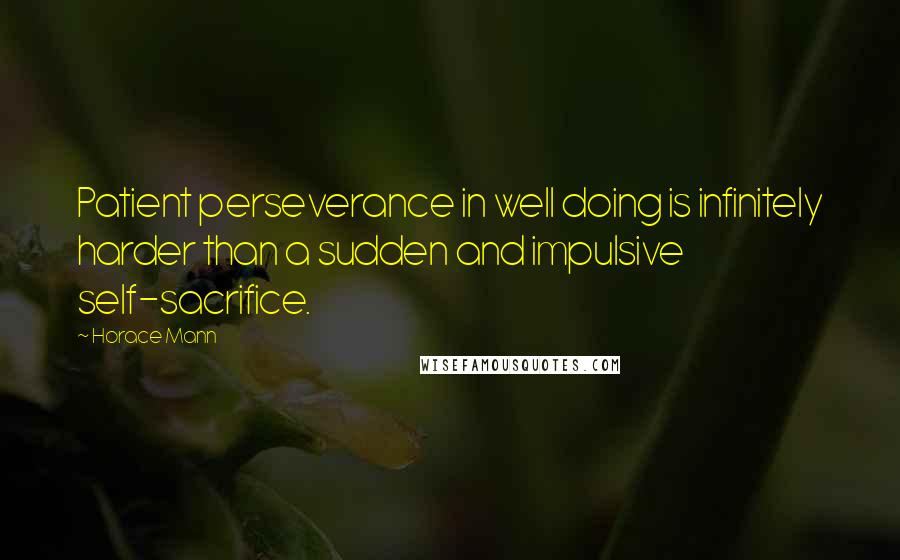 Horace Mann Quotes: Patient perseverance in well doing is infinitely harder than a sudden and impulsive self-sacrifice.