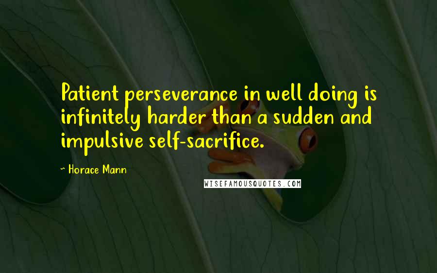 Horace Mann Quotes: Patient perseverance in well doing is infinitely harder than a sudden and impulsive self-sacrifice.