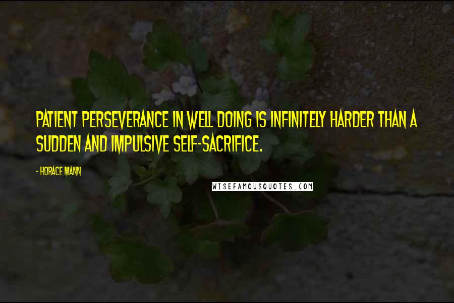 Horace Mann Quotes: Patient perseverance in well doing is infinitely harder than a sudden and impulsive self-sacrifice.