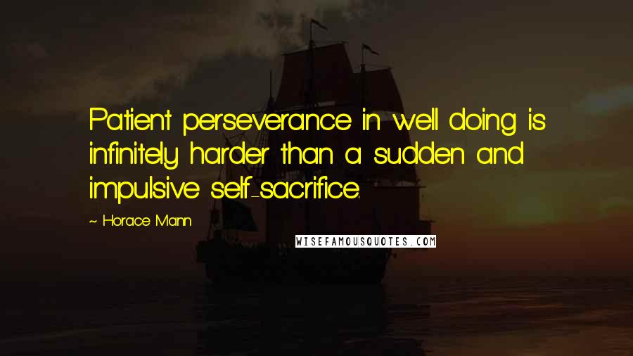 Horace Mann Quotes: Patient perseverance in well doing is infinitely harder than a sudden and impulsive self-sacrifice.