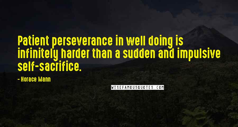 Horace Mann Quotes: Patient perseverance in well doing is infinitely harder than a sudden and impulsive self-sacrifice.