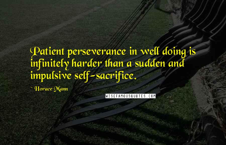 Horace Mann Quotes: Patient perseverance in well doing is infinitely harder than a sudden and impulsive self-sacrifice.