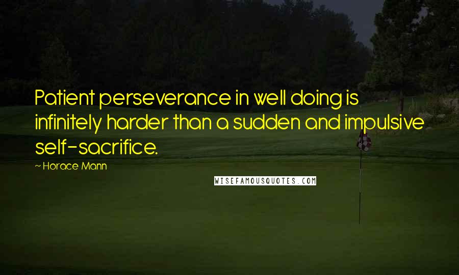 Horace Mann Quotes: Patient perseverance in well doing is infinitely harder than a sudden and impulsive self-sacrifice.
