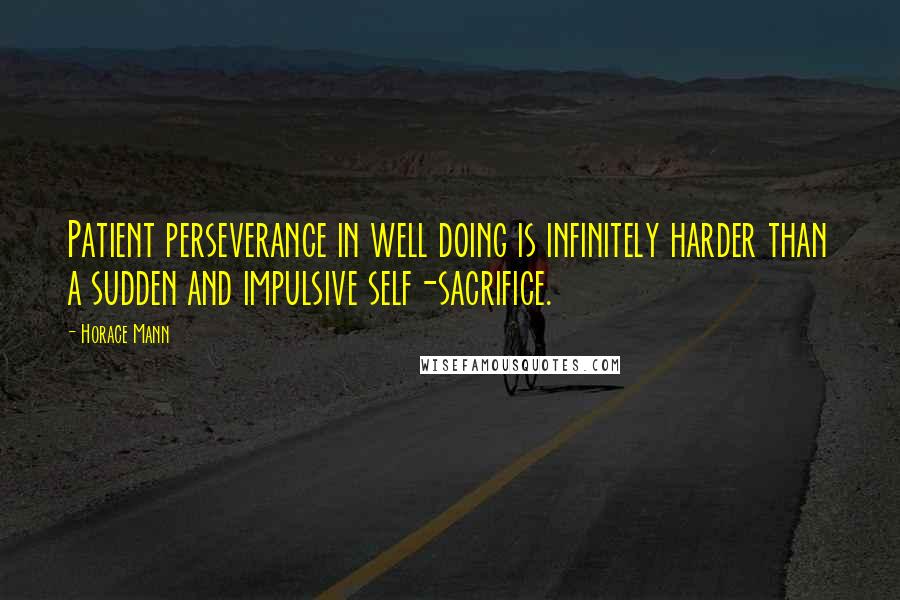 Horace Mann Quotes: Patient perseverance in well doing is infinitely harder than a sudden and impulsive self-sacrifice.