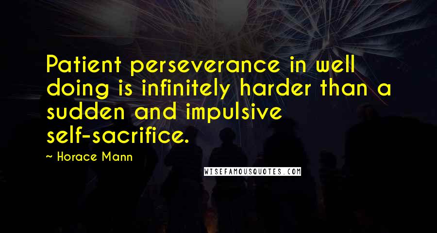 Horace Mann Quotes: Patient perseverance in well doing is infinitely harder than a sudden and impulsive self-sacrifice.