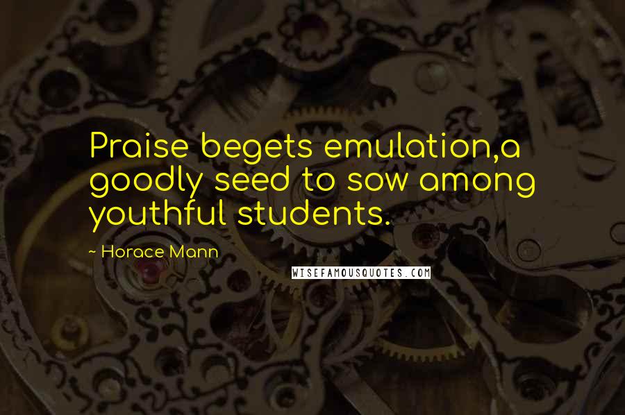 Horace Mann Quotes: Praise begets emulation,a goodly seed to sow among youthful students.