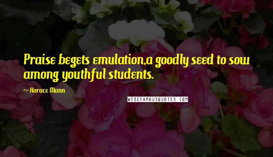 Horace Mann Quotes: Praise begets emulation,a goodly seed to sow among youthful students.