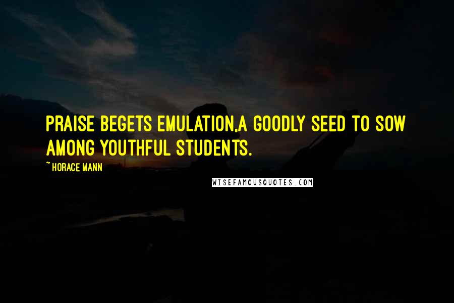 Horace Mann Quotes: Praise begets emulation,a goodly seed to sow among youthful students.