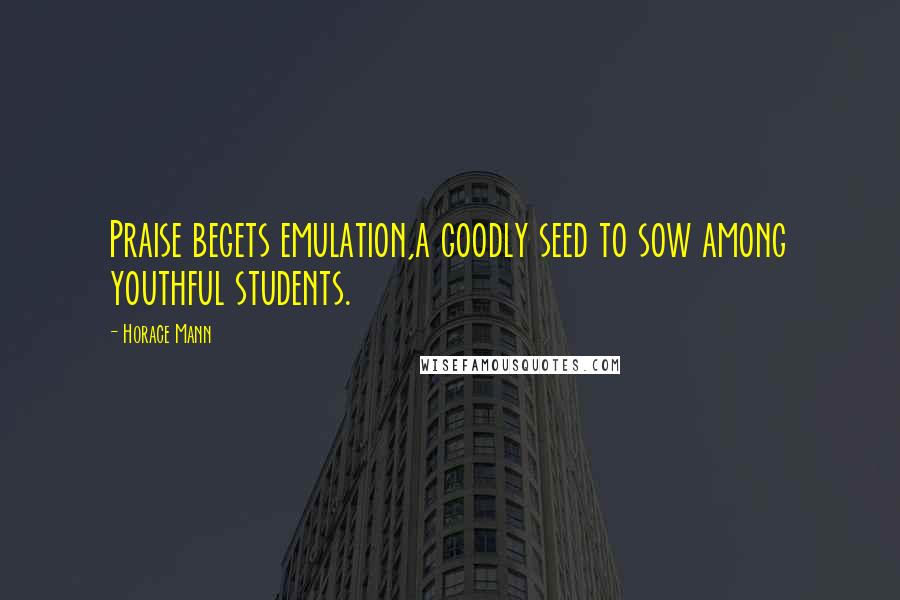 Horace Mann Quotes: Praise begets emulation,a goodly seed to sow among youthful students.