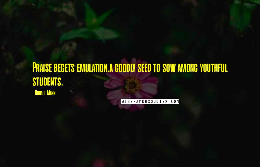 Horace Mann Quotes: Praise begets emulation,a goodly seed to sow among youthful students.