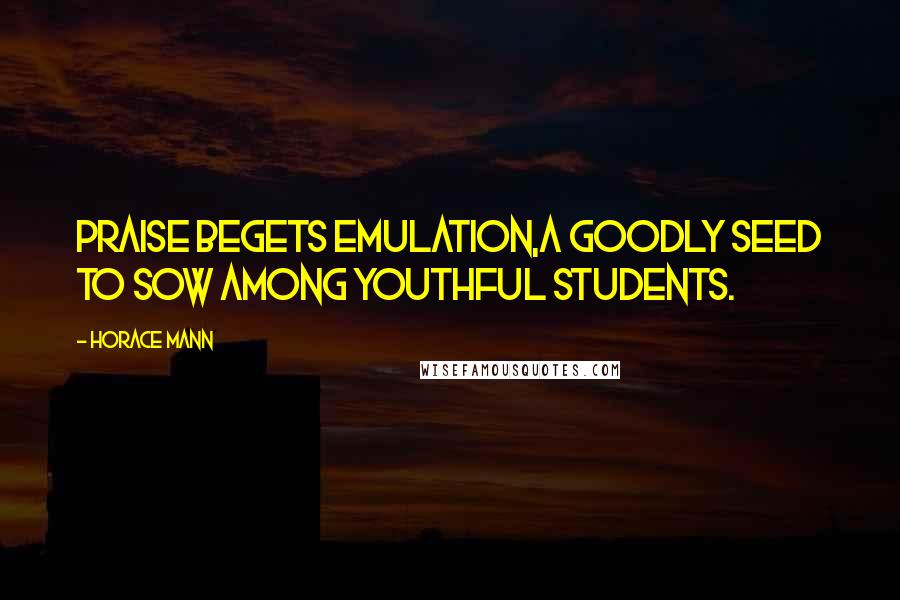 Horace Mann Quotes: Praise begets emulation,a goodly seed to sow among youthful students.