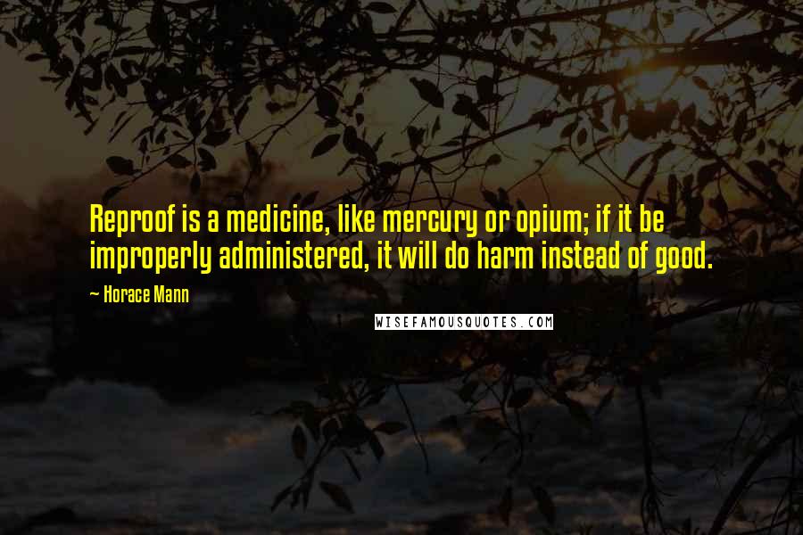 Horace Mann Quotes: Reproof is a medicine, like mercury or opium; if it be improperly administered, it will do harm instead of good.