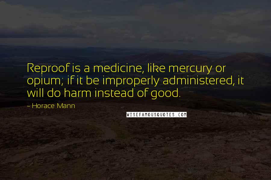 Horace Mann Quotes: Reproof is a medicine, like mercury or opium; if it be improperly administered, it will do harm instead of good.