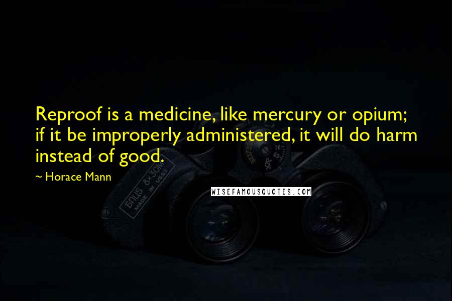 Horace Mann Quotes: Reproof is a medicine, like mercury or opium; if it be improperly administered, it will do harm instead of good.