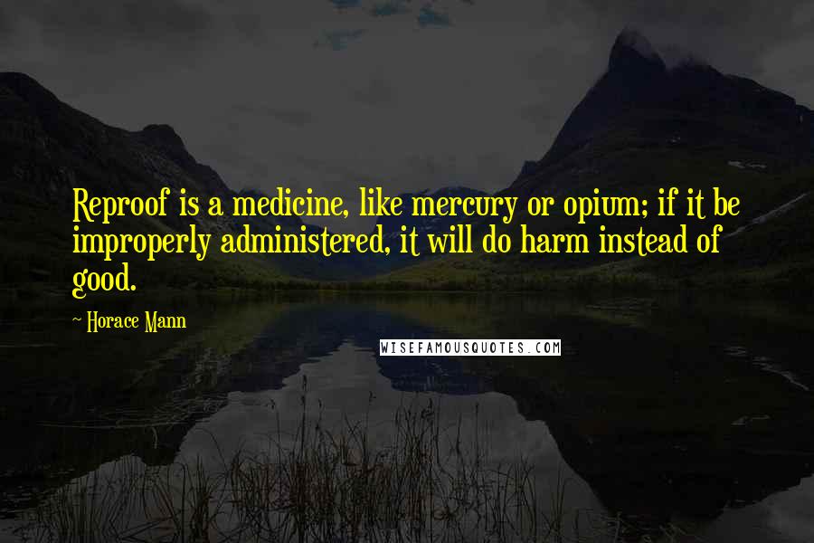 Horace Mann Quotes: Reproof is a medicine, like mercury or opium; if it be improperly administered, it will do harm instead of good.