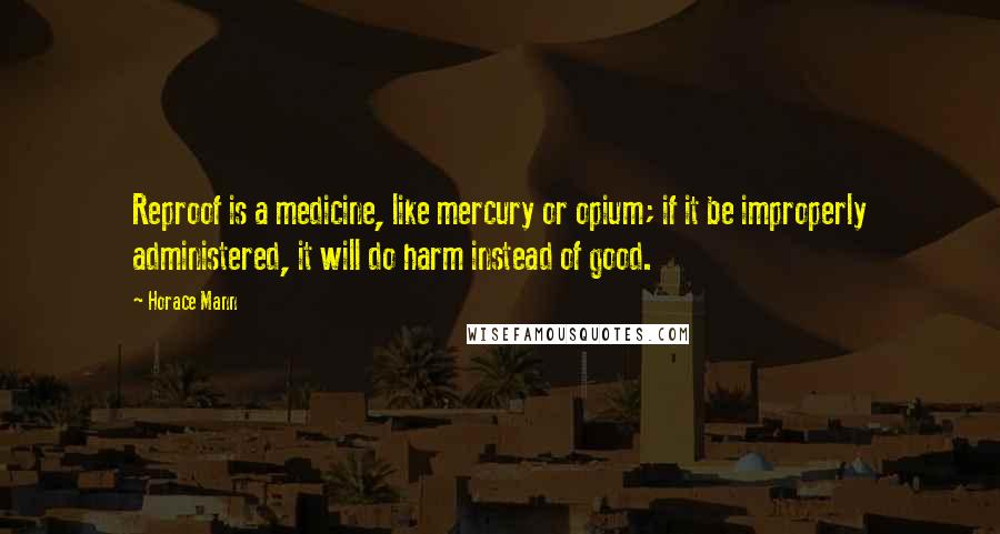 Horace Mann Quotes: Reproof is a medicine, like mercury or opium; if it be improperly administered, it will do harm instead of good.