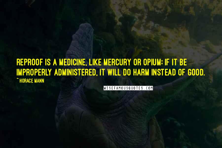 Horace Mann Quotes: Reproof is a medicine, like mercury or opium; if it be improperly administered, it will do harm instead of good.